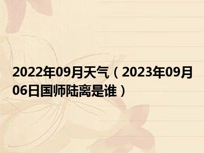 2022年09月天气（2023年09月06日国师陆离是谁）