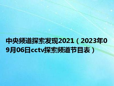 中央频道探索发现2021（2023年09月06日cctv探索频道节目表）