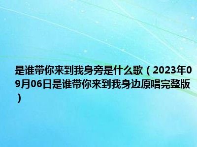 是谁带你来到我身旁是什么歌（2023年09月06日是谁带你来到我身边原唱完整版）