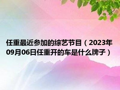 任重最近参加的综艺节目（2023年09月06日任重开的车是什么牌子）