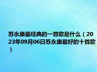 苏永康最经典的一首歌是什么（2023年09月06日苏永康最好的十首歌）