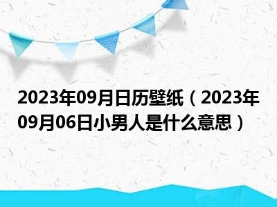 2023年09月日历壁纸（2023年09月06日小男人是什么意思）