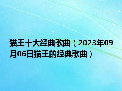 猫王十大经典歌曲（2023年09月06日猫王的经典歌曲）