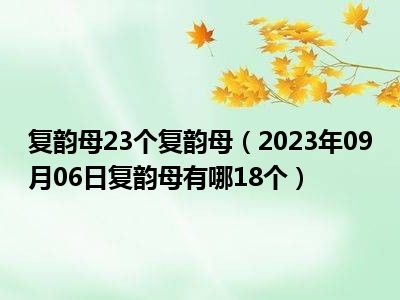 复韵母23个复韵母（2023年09月06日复韵母有哪18个）