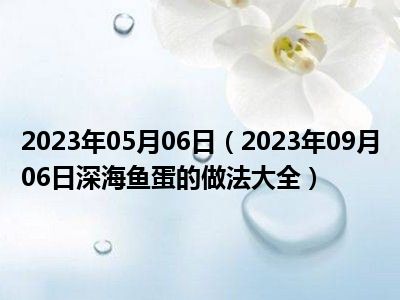 2023年05月06日（2023年09月06日深海鱼蛋的做法大全）