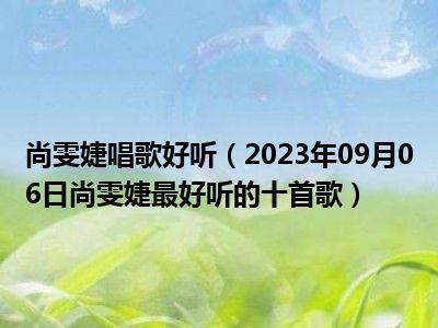 尚雯婕唱歌好听（2023年09月06日尚雯婕最好听的十首歌）