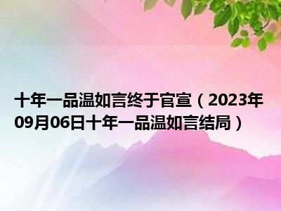 十年一品温如言终于官宣（2023年09月06日十年一品温如言结局）