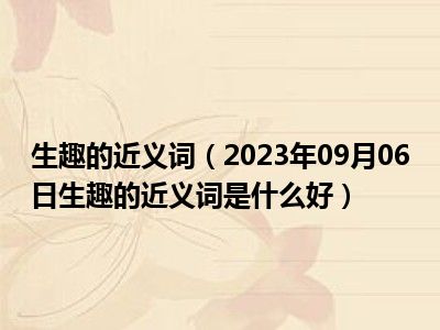 生趣的近义词（2023年09月06日生趣的近义词是什么好）