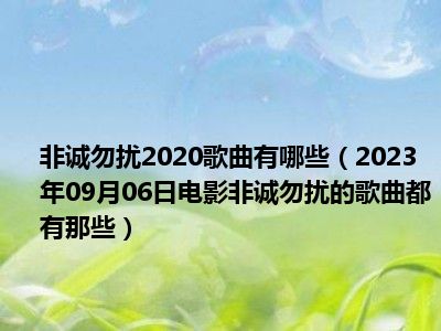 非诚勿扰2020歌曲有哪些（2023年09月06日电影非诚勿扰的歌曲都有那些）