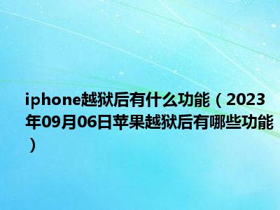 iphone越狱后有什么功能（2023年09月06日苹果越狱后有哪些功能）