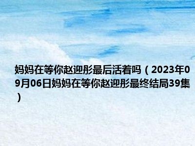 妈妈在等你赵迎彤最后活着吗（2023年09月06日妈妈在等你赵迎彤最终结局39集）