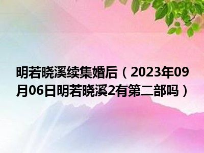 明若晓溪续集婚后（2023年09月06日明若晓溪2有第二部吗）