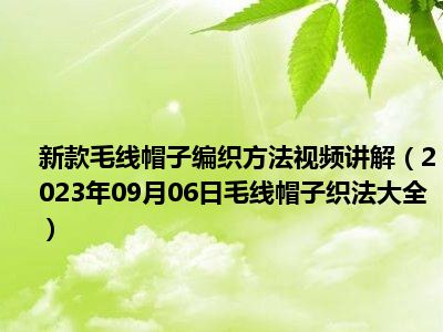 新款毛线帽子编织方法视频讲解（2023年09月06日毛线帽子织法大全）