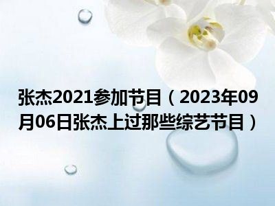 张杰2021参加节目（2023年09月06日张杰上过那些综艺节目）