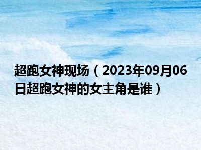 超跑女神现场（2023年09月06日超跑女神的女主角是谁）