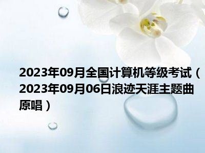 2023年09月全国计算机等级考试（2023年09月06日浪迹天涯主题曲原唱）