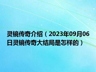 灵镜传奇介绍（2023年09月06日灵镜传奇大结局是怎样的）