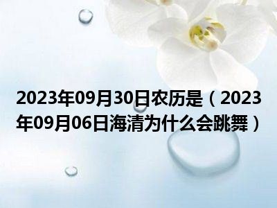 2023年09月30日农历是（2023年09月06日海清为什么会跳舞）