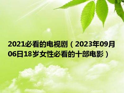 2021必看的电视剧（2023年09月06日18岁女性必看的十部电影）