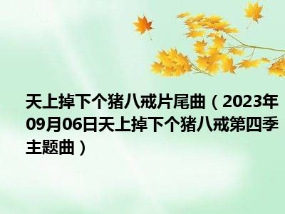 天上掉下个猪八戒片尾曲（2023年09月06日天上掉下个猪八戒第四季主题曲）