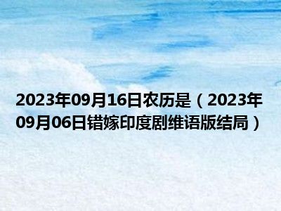 2023年09月16日农历是（2023年09月06日错嫁印度剧维语版结局）