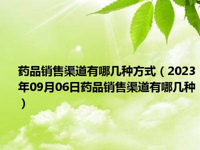 药品销售渠道有哪几种方式（2023年09月06日药品销售渠道有哪几种）