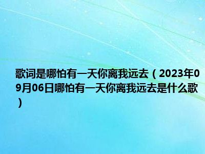 歌词是哪怕有一天你离我远去（2023年09月06日哪怕有一天你离我远去是什么歌）