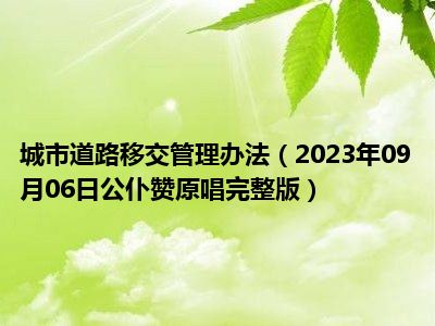 城市道路移交管理办法（2023年09月06日公仆赞原唱完整版）