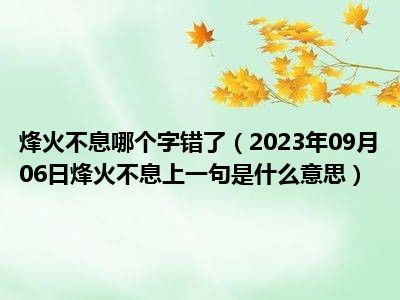 烽火不息哪个字错了（2023年09月06日烽火不息上一句是什么意思）