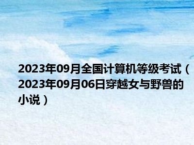 2023年09月全国计算机等级考试（2023年09月06日穿越女与野兽的小说）