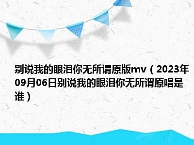 别说我的眼泪你无所谓原版mv（2023年09月06日别说我的眼泪你无所谓原唱是谁）