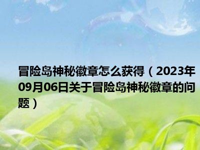 冒险岛神秘徽章怎么获得（2023年09月06日关于冒险岛神秘徽章的问题）