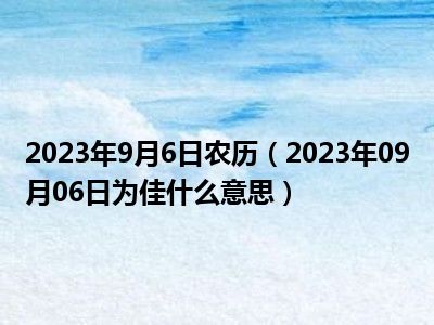 2023年9月6日农历（2023年09月06日为佳什么意思）