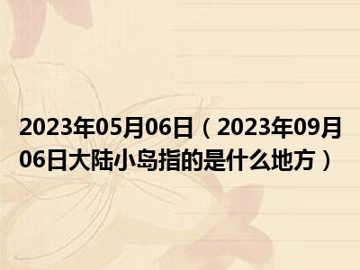 2023年05月06日（2023年09月06日大陆小岛指的是什么地方）