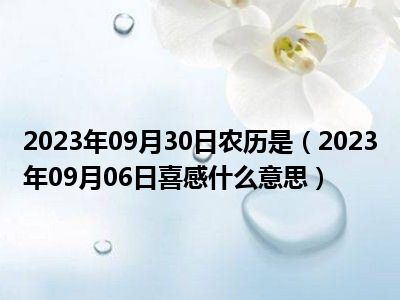 2023年09月30日农历是（2023年09月06日喜感什么意思）