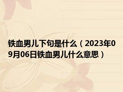 铁血男儿下句是什么（2023年09月06日铁血男儿什么意思）