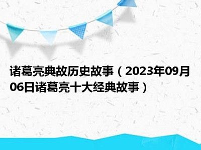 诸葛亮典故历史故事（2023年09月06日诸葛亮十大经典故事）