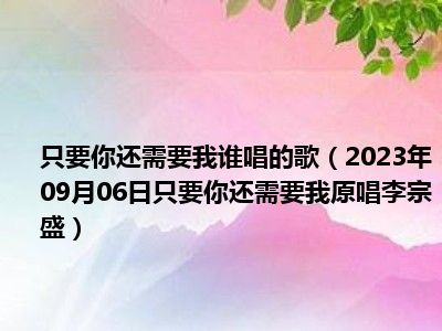 只要你还需要我谁唱的歌（2023年09月06日只要你还需要我原唱李宗盛）