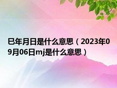 巳年月日是什么意思（2023年09月06日mj是什么意思）