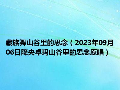 藏族舞山谷里的思念（2023年09月06日降央卓玛山谷里的思念原唱）