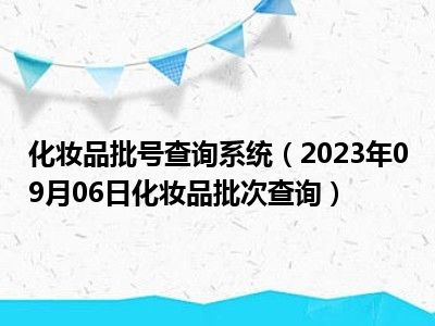 化妆品批号查询系统（2023年09月06日化妆品批次查询）