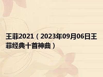 王菲2021（2023年09月06日王菲经典十首神曲）