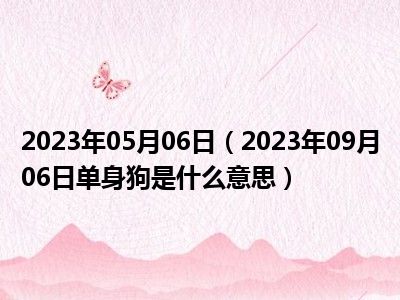 2023年05月06日（2023年09月06日单身狗是什么意思）