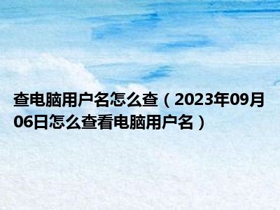 查电脑用户名怎么查（2023年09月06日怎么查看电脑用户名）