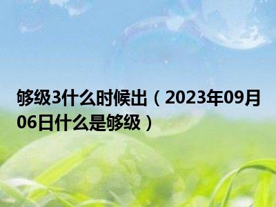 够级3什么时候出（2023年09月06日什么是够级）