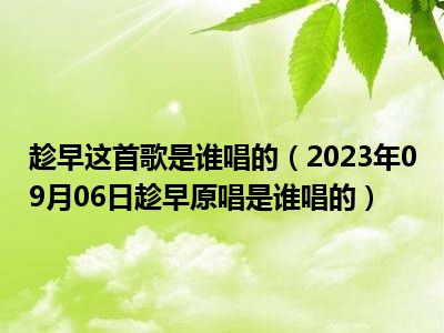 趁早这首歌是谁唱的（2023年09月06日趁早原唱是谁唱的）