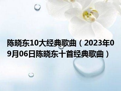 陈晓东10大经典歌曲（2023年09月06日陈晓东十首经典歌曲）