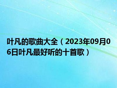 叶凡的歌曲大全（2023年09月06日叶凡最好听的十首歌）