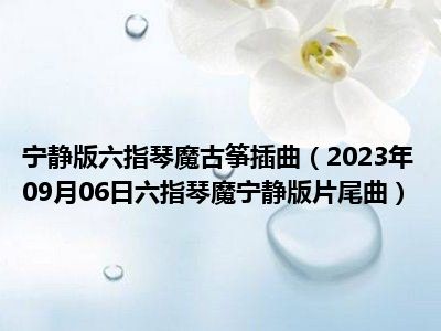 宁静版六指琴魔古筝插曲（2023年09月06日六指琴魔宁静版片尾曲）