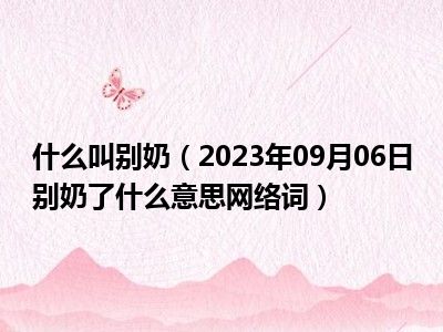 什么叫别奶（2023年09月06日别奶了什么意思网络词）